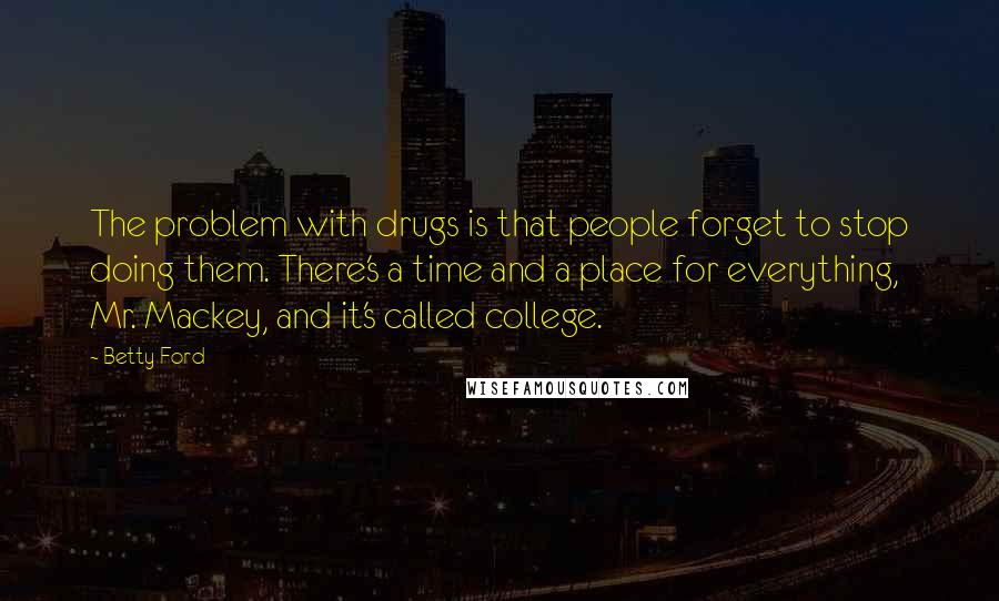 Betty Ford Quotes: The problem with drugs is that people forget to stop doing them. There's a time and a place for everything, Mr. Mackey, and it's called college.