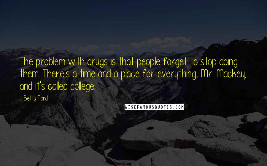 Betty Ford Quotes: The problem with drugs is that people forget to stop doing them. There's a time and a place for everything, Mr. Mackey, and it's called college.