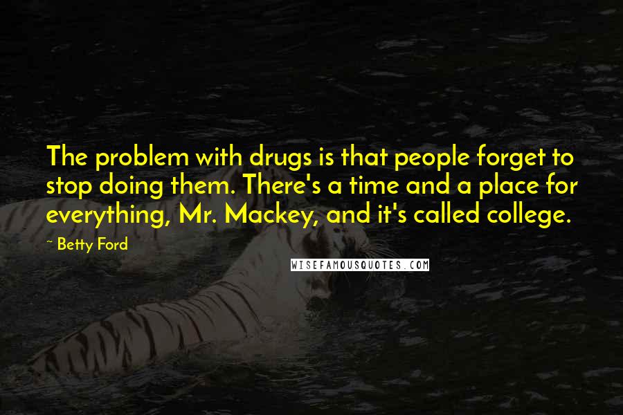 Betty Ford Quotes: The problem with drugs is that people forget to stop doing them. There's a time and a place for everything, Mr. Mackey, and it's called college.