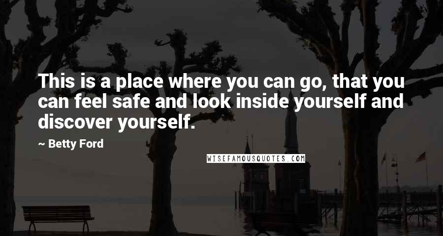 Betty Ford Quotes: This is a place where you can go, that you can feel safe and look inside yourself and discover yourself.