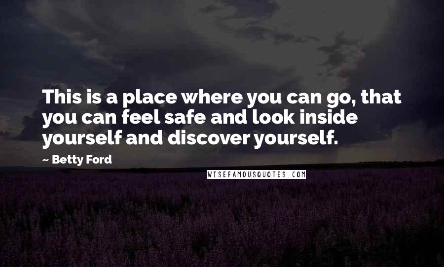 Betty Ford Quotes: This is a place where you can go, that you can feel safe and look inside yourself and discover yourself.