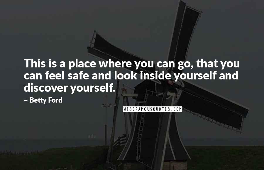 Betty Ford Quotes: This is a place where you can go, that you can feel safe and look inside yourself and discover yourself.