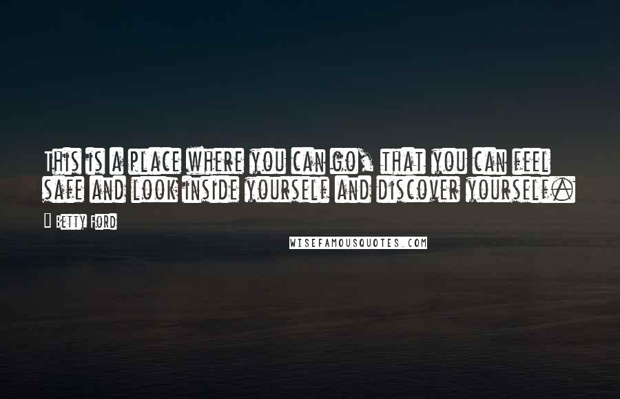 Betty Ford Quotes: This is a place where you can go, that you can feel safe and look inside yourself and discover yourself.