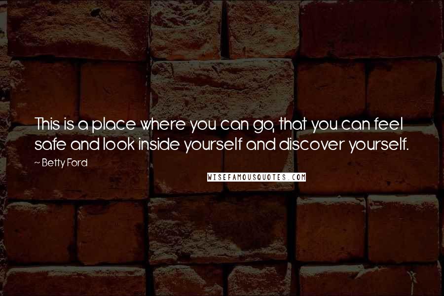 Betty Ford Quotes: This is a place where you can go, that you can feel safe and look inside yourself and discover yourself.