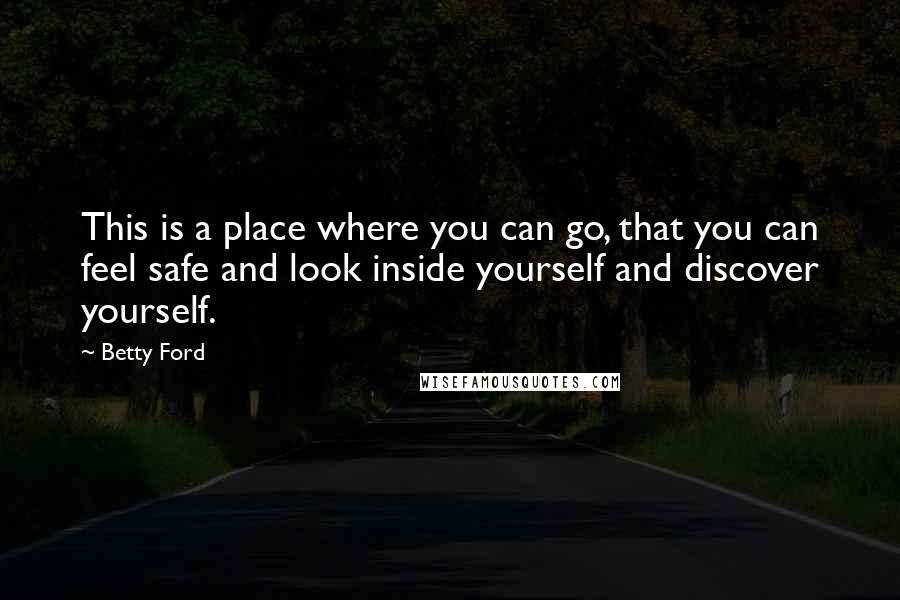 Betty Ford Quotes: This is a place where you can go, that you can feel safe and look inside yourself and discover yourself.