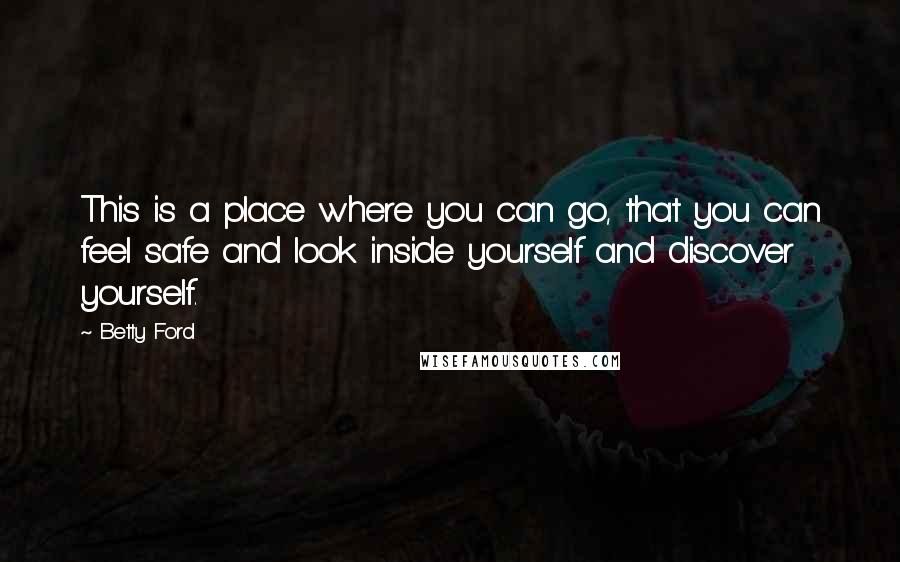 Betty Ford Quotes: This is a place where you can go, that you can feel safe and look inside yourself and discover yourself.