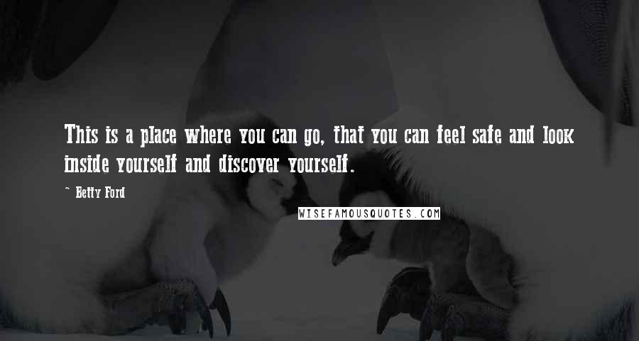 Betty Ford Quotes: This is a place where you can go, that you can feel safe and look inside yourself and discover yourself.