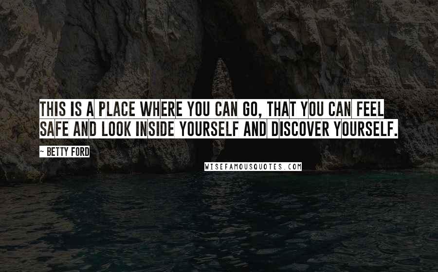 Betty Ford Quotes: This is a place where you can go, that you can feel safe and look inside yourself and discover yourself.