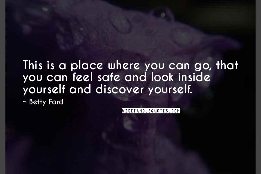 Betty Ford Quotes: This is a place where you can go, that you can feel safe and look inside yourself and discover yourself.