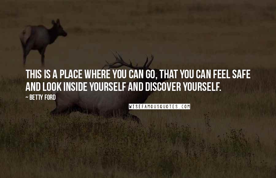 Betty Ford Quotes: This is a place where you can go, that you can feel safe and look inside yourself and discover yourself.