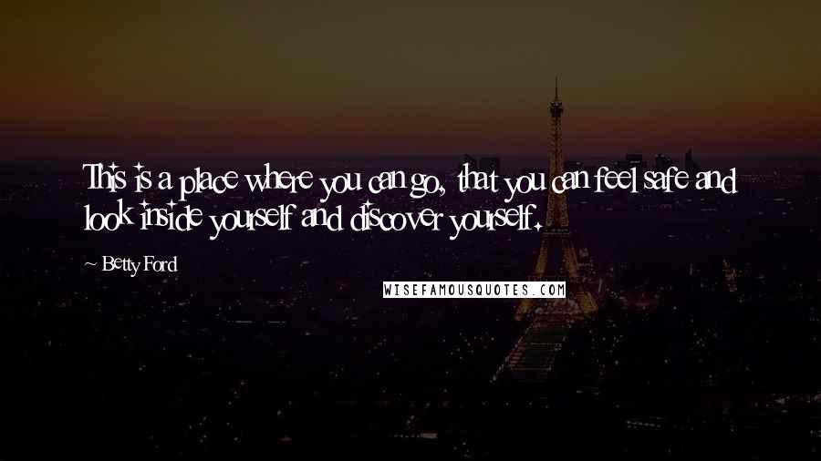 Betty Ford Quotes: This is a place where you can go, that you can feel safe and look inside yourself and discover yourself.