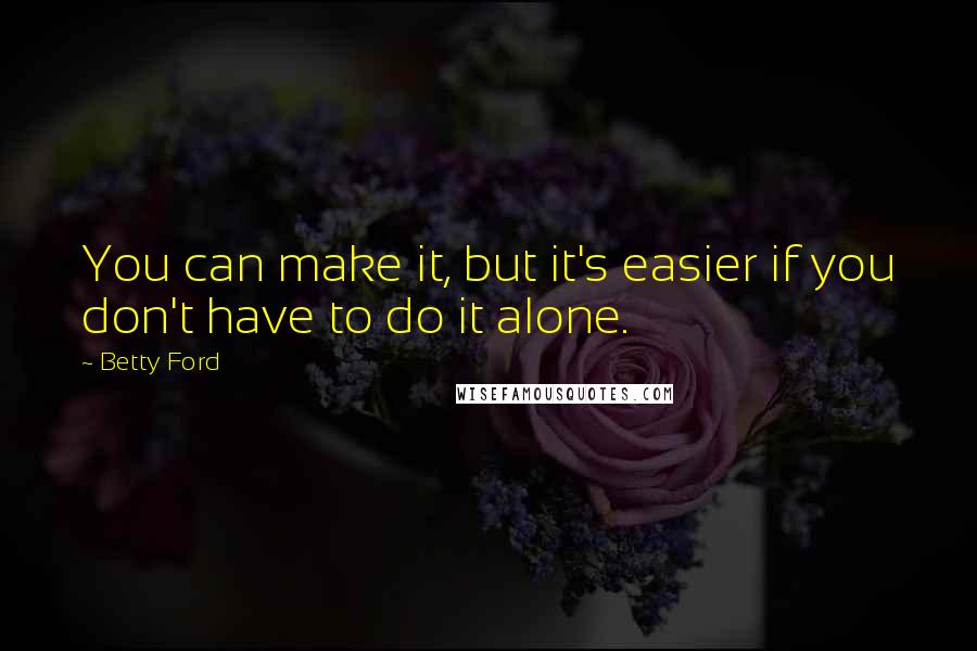 Betty Ford Quotes: You can make it, but it's easier if you don't have to do it alone.