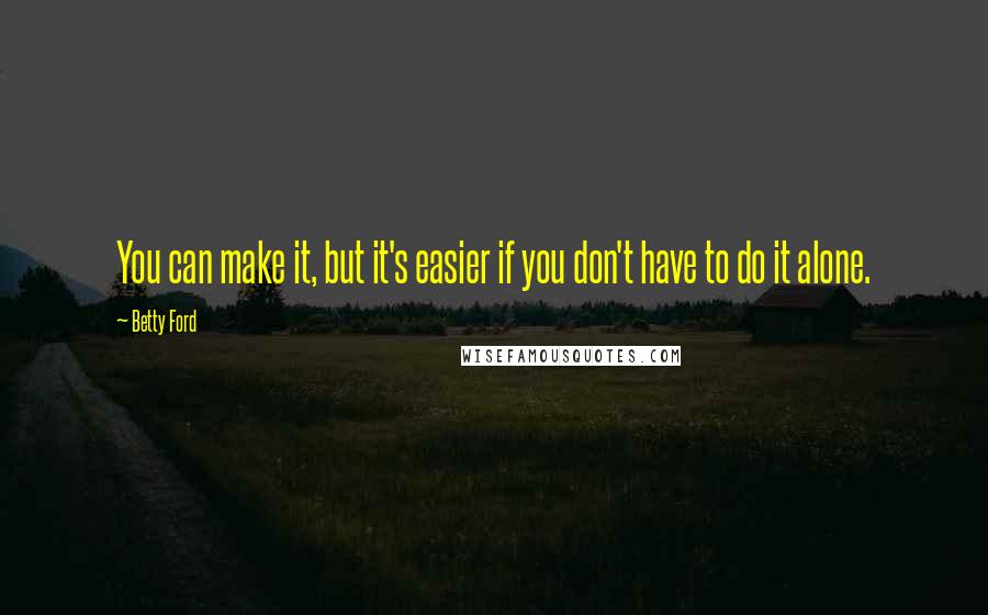 Betty Ford Quotes: You can make it, but it's easier if you don't have to do it alone.