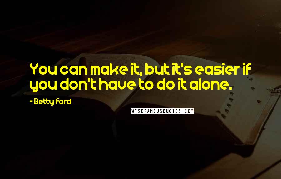 Betty Ford Quotes: You can make it, but it's easier if you don't have to do it alone.