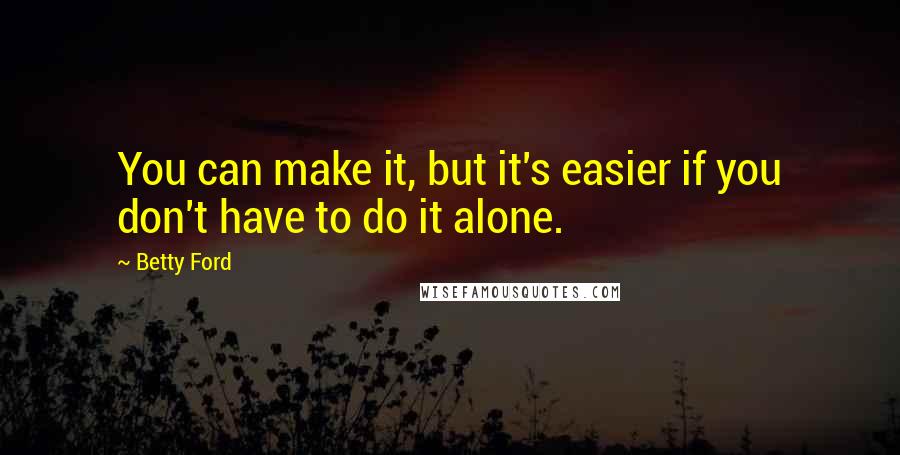 Betty Ford Quotes: You can make it, but it's easier if you don't have to do it alone.