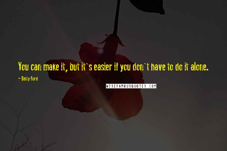 Betty Ford Quotes: You can make it, but it's easier if you don't have to do it alone.