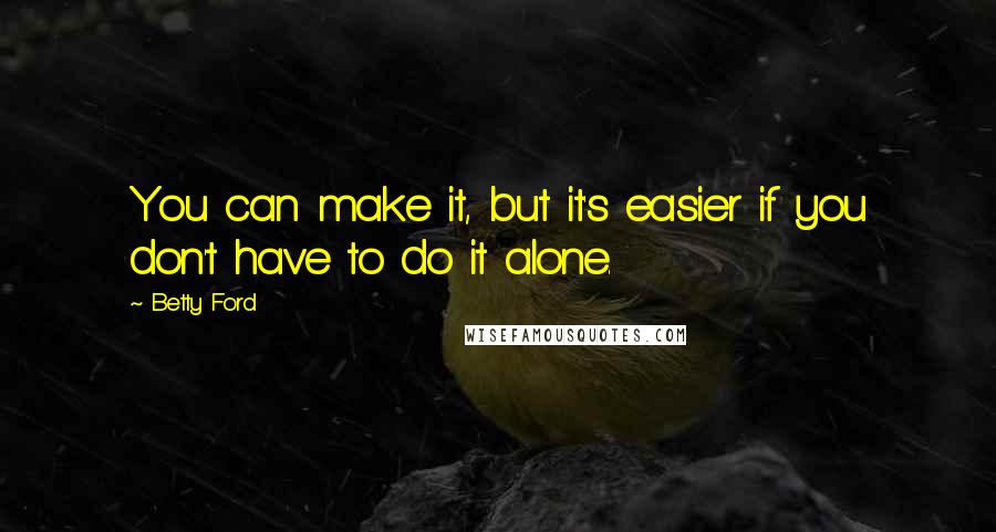 Betty Ford Quotes: You can make it, but it's easier if you don't have to do it alone.