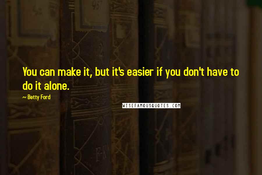 Betty Ford Quotes: You can make it, but it's easier if you don't have to do it alone.