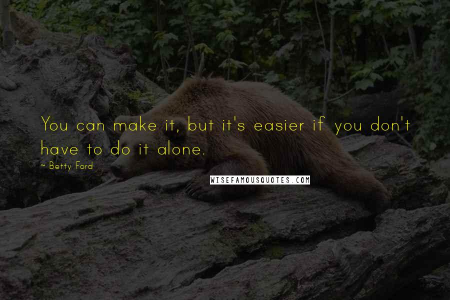 Betty Ford Quotes: You can make it, but it's easier if you don't have to do it alone.