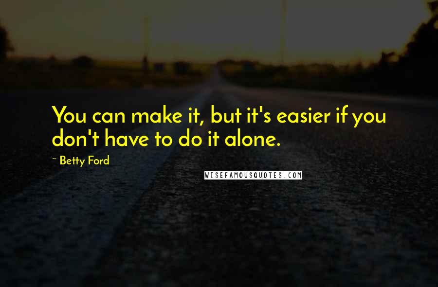 Betty Ford Quotes: You can make it, but it's easier if you don't have to do it alone.