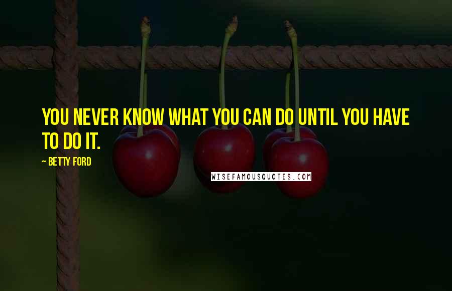Betty Ford Quotes: You never know what you can do until you have to do it.