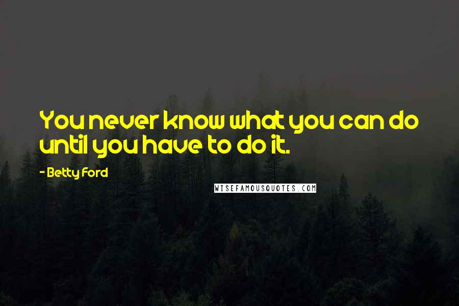 Betty Ford Quotes: You never know what you can do until you have to do it.
