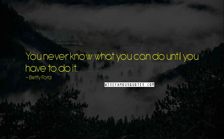 Betty Ford Quotes: You never know what you can do until you have to do it.