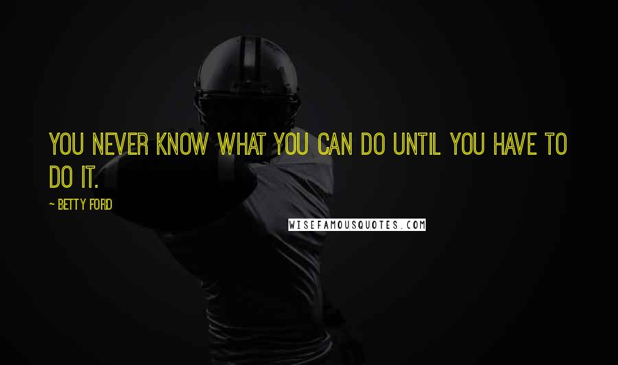 Betty Ford Quotes: You never know what you can do until you have to do it.