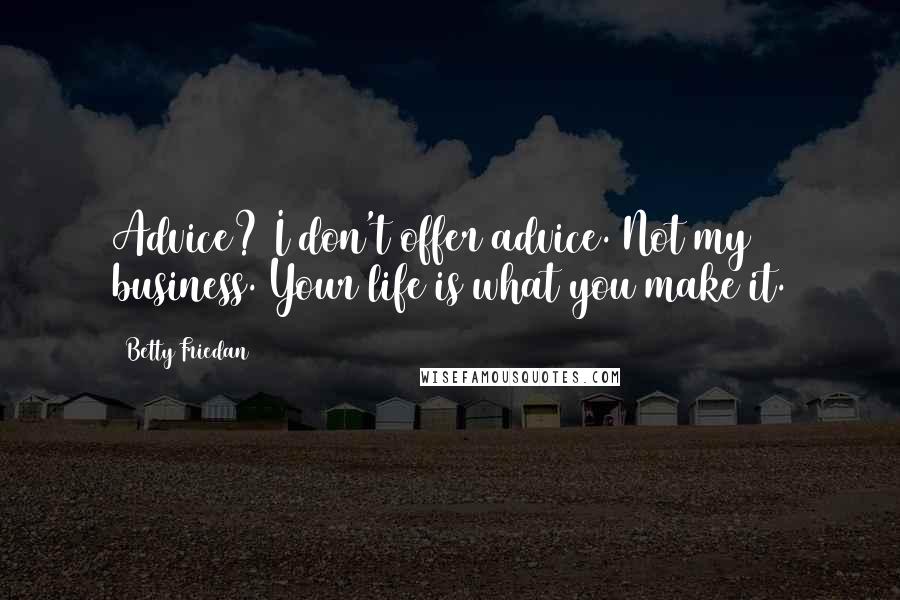 Betty Friedan Quotes: Advice? I don't offer advice. Not my business. Your life is what you make it.