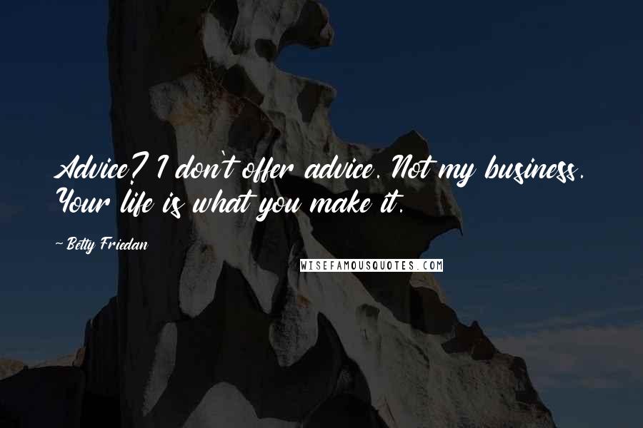 Betty Friedan Quotes: Advice? I don't offer advice. Not my business. Your life is what you make it.