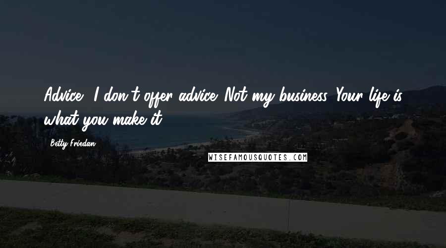 Betty Friedan Quotes: Advice? I don't offer advice. Not my business. Your life is what you make it.