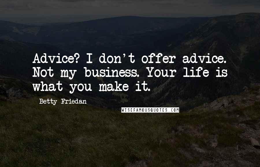 Betty Friedan Quotes: Advice? I don't offer advice. Not my business. Your life is what you make it.