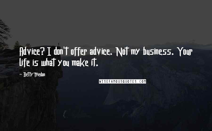 Betty Friedan Quotes: Advice? I don't offer advice. Not my business. Your life is what you make it.