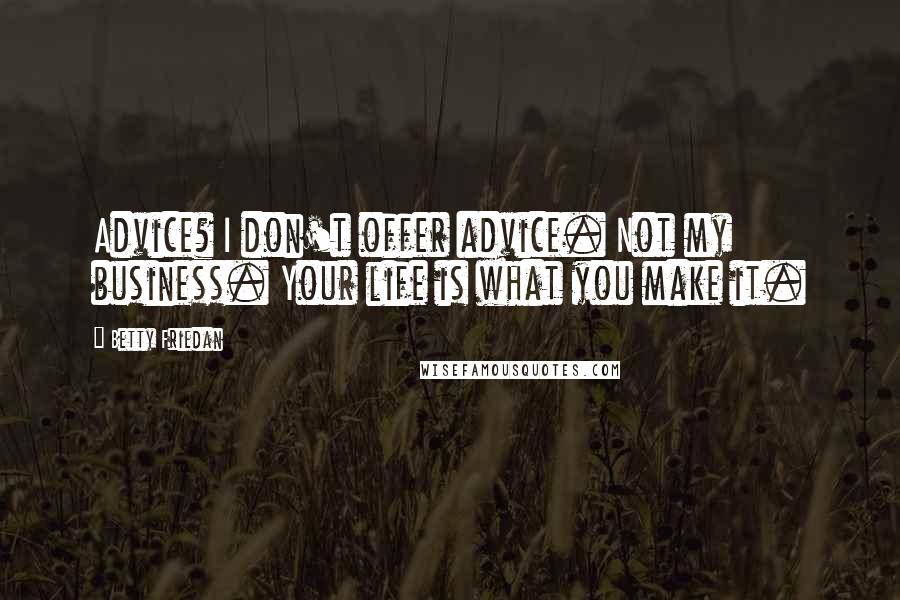 Betty Friedan Quotes: Advice? I don't offer advice. Not my business. Your life is what you make it.