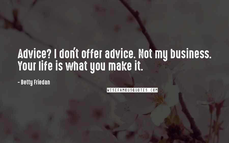 Betty Friedan Quotes: Advice? I don't offer advice. Not my business. Your life is what you make it.