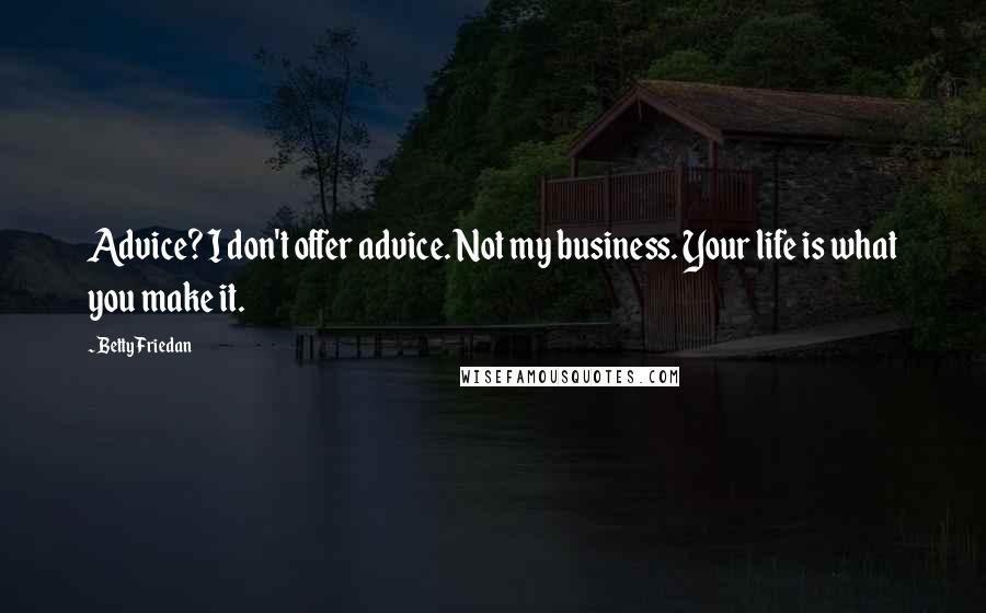 Betty Friedan Quotes: Advice? I don't offer advice. Not my business. Your life is what you make it.