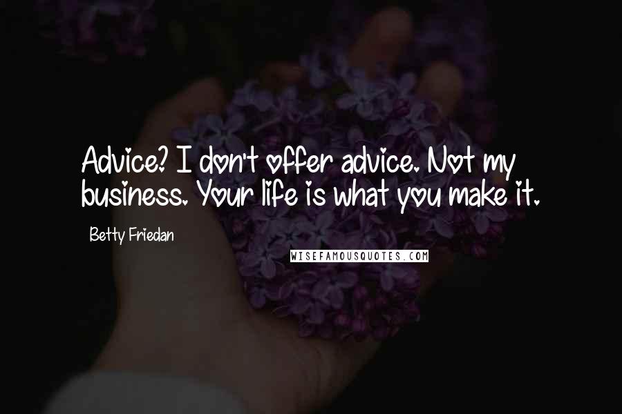 Betty Friedan Quotes: Advice? I don't offer advice. Not my business. Your life is what you make it.