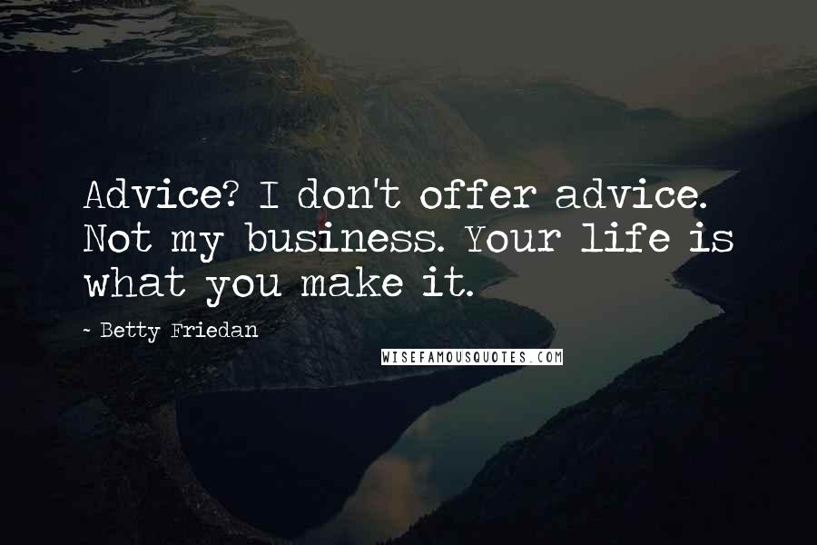 Betty Friedan Quotes: Advice? I don't offer advice. Not my business. Your life is what you make it.