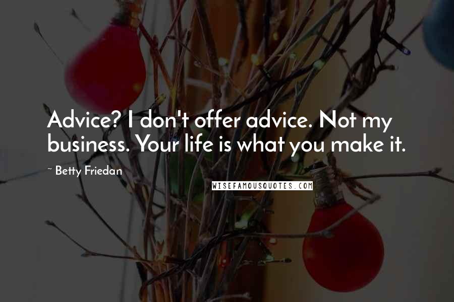 Betty Friedan Quotes: Advice? I don't offer advice. Not my business. Your life is what you make it.