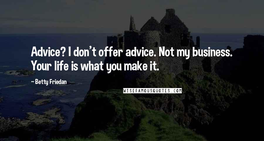 Betty Friedan Quotes: Advice? I don't offer advice. Not my business. Your life is what you make it.