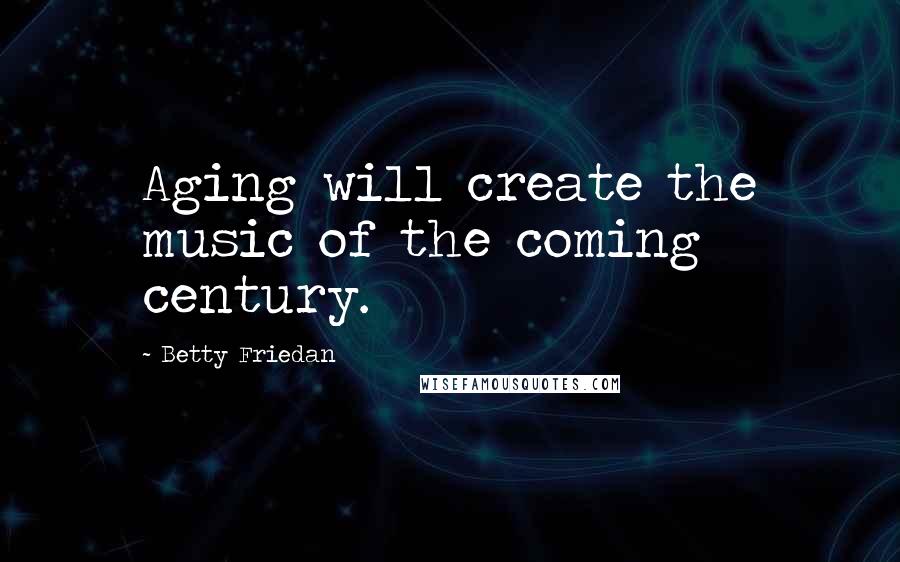 Betty Friedan Quotes: Aging will create the music of the coming century.