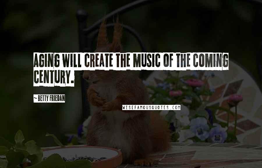 Betty Friedan Quotes: Aging will create the music of the coming century.