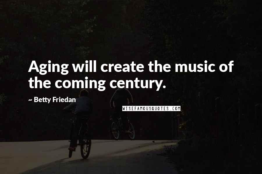 Betty Friedan Quotes: Aging will create the music of the coming century.