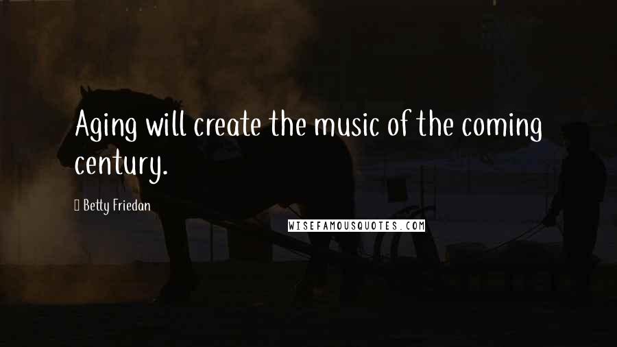 Betty Friedan Quotes: Aging will create the music of the coming century.