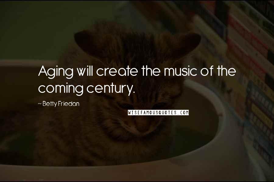 Betty Friedan Quotes: Aging will create the music of the coming century.