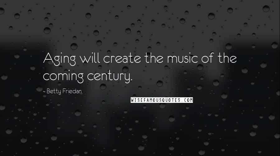 Betty Friedan Quotes: Aging will create the music of the coming century.