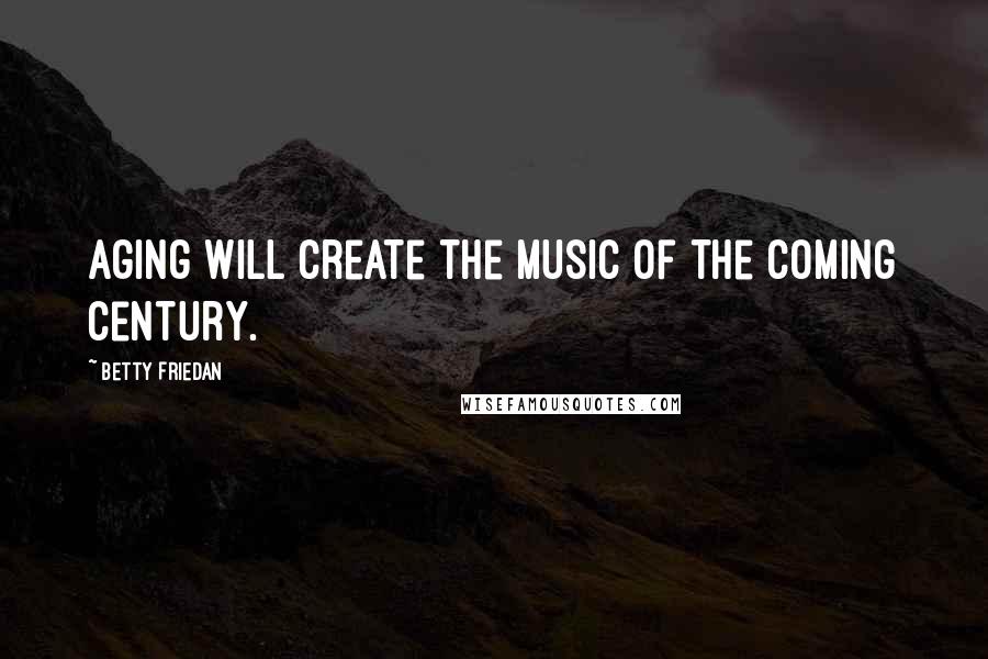 Betty Friedan Quotes: Aging will create the music of the coming century.