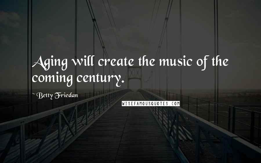 Betty Friedan Quotes: Aging will create the music of the coming century.