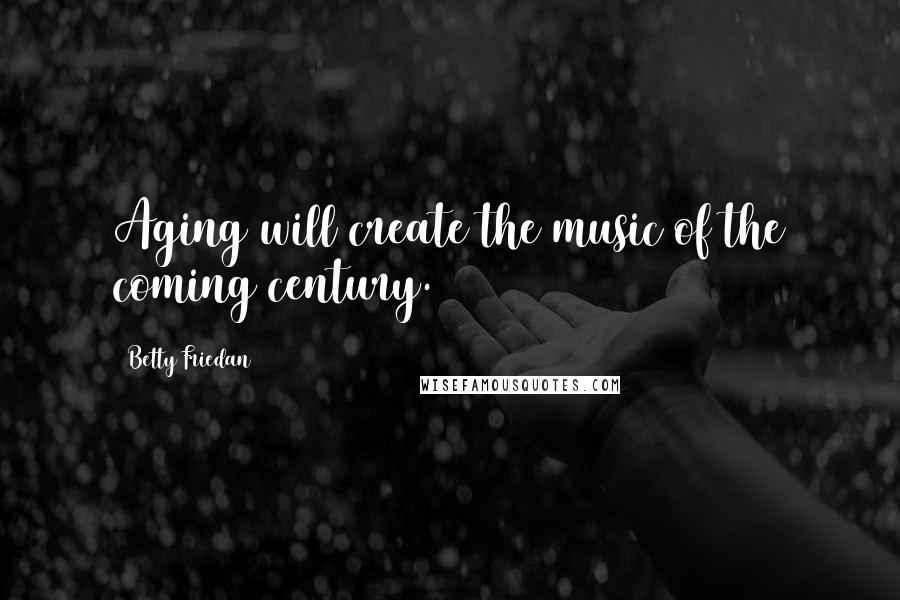 Betty Friedan Quotes: Aging will create the music of the coming century.