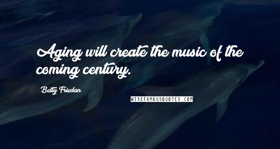 Betty Friedan Quotes: Aging will create the music of the coming century.